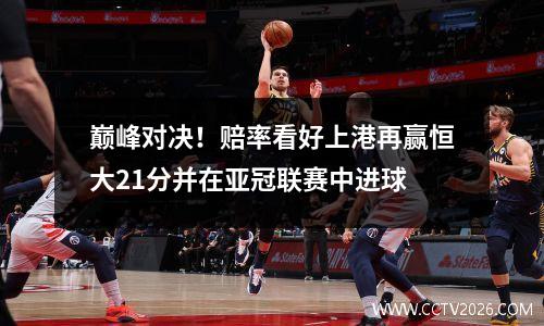 巅峰对决！赔率看好上港再赢恒大21分并在亚冠联赛中进球