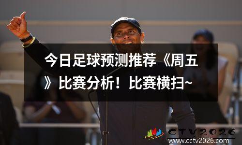 今日足球预测推荐《周五》比赛分析！比赛横扫~