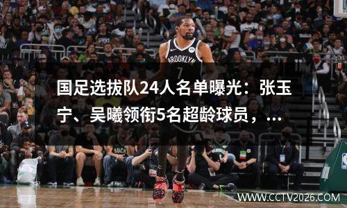 国足选拔队24人名单曝光：张玉宁、吴曦领衔5名超龄球员，戴伟军榜上有名