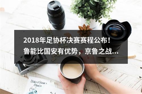 2018年足协杯决赛赛程公布！鲁能比国安有优势，京鲁之战不乏激情