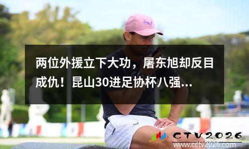 两位外援立下大功，屠东旭却反目成仇！昆山30进足协杯八强恒大惨遭淘汰