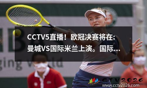 CCTV5直播！欧冠决赛将在:曼城VS国际米兰上演。国际米兰能否重回巅峰，首次夺得欧冠冠军？