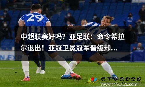 中超联赛好吗？亚足联：命令希拉尔退出！亚冠卫冕冠军晋级却回国