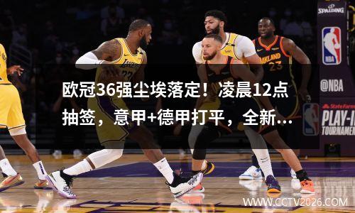 欧冠36强尘埃落定！凌晨12点抽签，意甲+德甲打平，全新赛制
