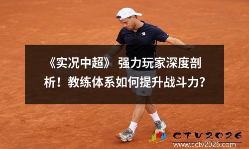 《实况中超》 强力玩家深度剖析！教练体系如何提升战斗力？