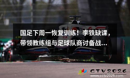 国足下周一恢复训练！李铁缺课，带领教练组与足球队商讨备战计划。