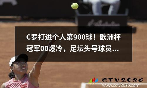 C罗打进个人第900球！欧洲杯冠军00爆冷，足坛头号球员终结140场不胜纪录
