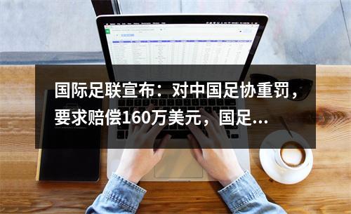 国际足联宣布：对中国足协重罚，要求赔偿160万美元，国足面临全球禁赛。