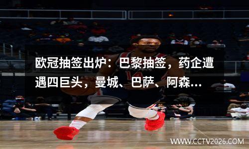 欧冠抽签出炉：巴黎抽签，药企遭遇四巨头，曼城、巴萨、阿森纳抽签不错