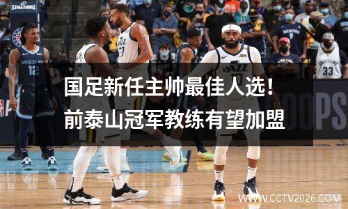 国足新任主帅最佳人选！前泰山冠军教练有望加盟