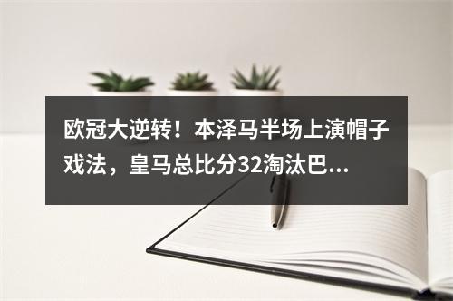 欧冠大逆转！本泽马半场上演帽子戏法，皇马总比分32淘汰巴黎圣日耳曼晋级八强