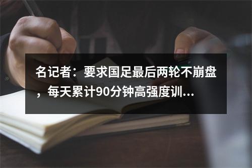 名记者：要求国足最后两轮不崩盘，每天累计90分钟高强度训练