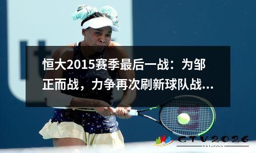 恒大2015赛季最后一战：为邹正而战，力争再次刷新球队战绩
