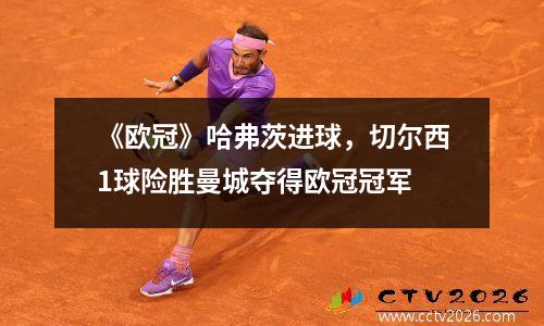 《欧冠》哈弗茨进球，切尔西1球险胜曼城夺得欧冠冠军