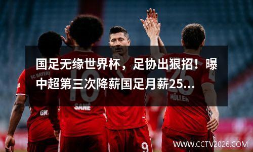 国足无缘世界杯，足协出狠招！曝中超第三次降薪国足月薪25万元