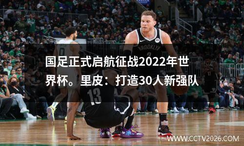 国足正式启航征战2022年世界杯。里皮：打造30人新强队