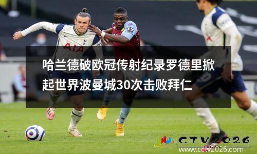 哈兰德破欧冠传射纪录罗德里掀起世界波曼城30次击败拜仁