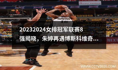 20232024女排冠军联赛8强揭晓，朱婷再遇博斯科维奇，埃格努PK瓦尔加斯