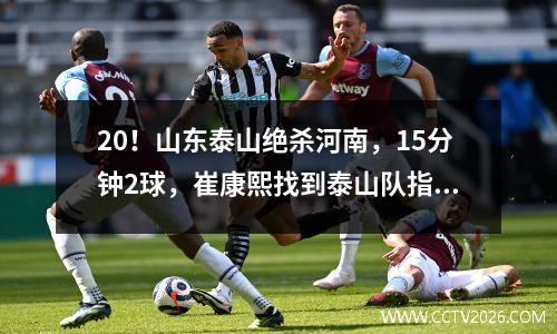 20！山东泰山绝杀河南，15分钟2球，崔康熙找到泰山队指示