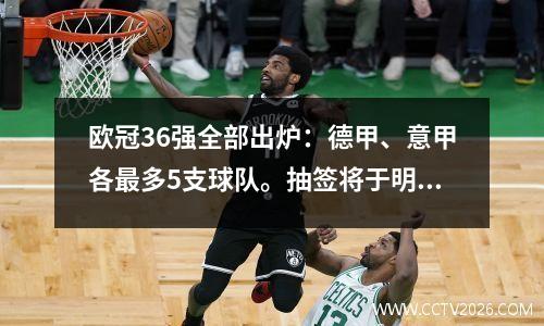 欧冠36强全部出炉：德甲、意甲各最多5支球队。抽签将于明天0点进行，赛制将发生较大改变。