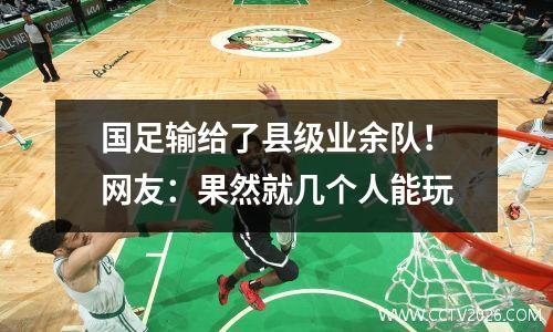 国足输给了县级业余队！网友：果然就几个人能玩
