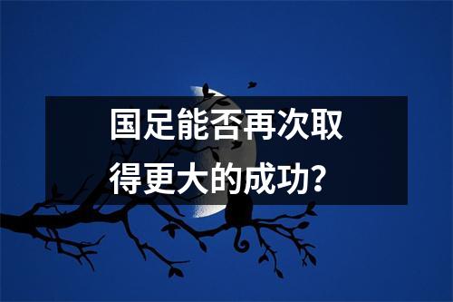 国足能否再次取得更大的成功？