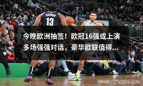 今晚欧洲抽签！欧冠16强或上演多场强强对话，豪华欧联值得期待