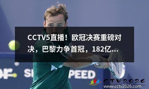 CCTV5直播！欧冠决赛重磅对决，巴黎力争首冠，182亿之战