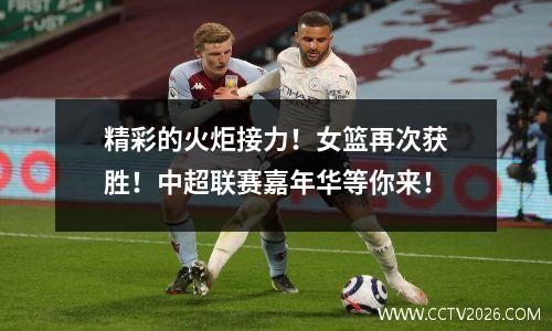 精彩的火炬接力！女篮再次获胜！中超联赛嘉年华等你来！