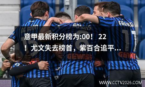 意甲最新积分榜为:00！ 22！尤文失去榜首，紫百合追平，黑鸡升至第四！