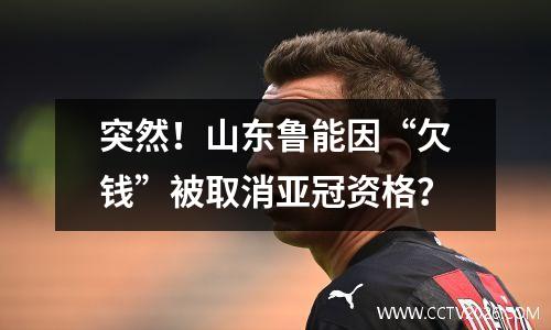 突然！山东鲁能因“欠钱”被取消亚冠资格？