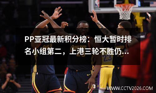 PP亚冠最新积分榜：恒大暂时排名小组第二，上港三轮不胜仍排名第二。