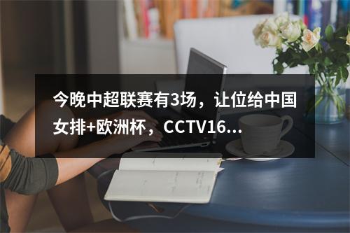 今晚中超联赛有3场，让位给中国女排+欧洲杯，CCTV16直播申花VS新川足球队