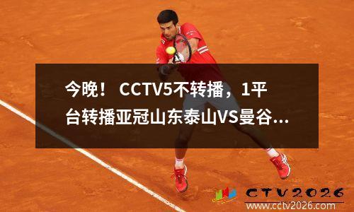 今晚！ CCTV5不转播，1平台转播亚冠山东泰山VS曼谷联队争夺中超荣誉