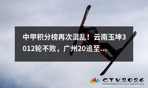 中甲积分榜再次混乱！云南玉坤3012轮不败，广州20追至第四