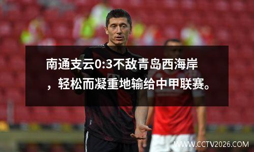 南通支云0:3不敌青岛西海岸，轻松而凝重地输给中甲联赛。