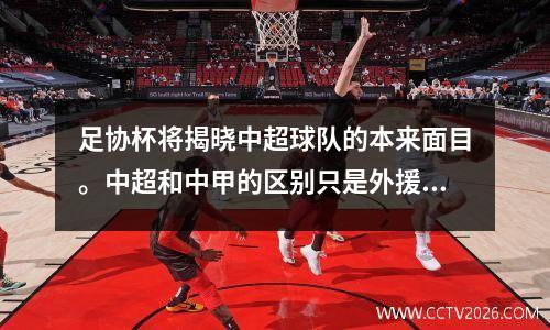 足协杯将揭晓中超球队的本来面目。中超和中甲的区别只是外援而已！