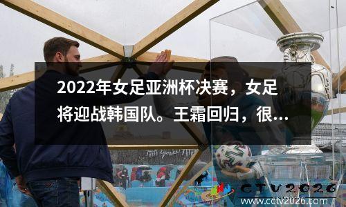 2022年女足亚洲杯决赛，女足将迎战韩国队。王霜回归，很可能处于待命状态。