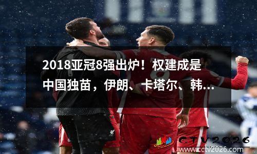 2018亚冠8强出炉！权建成是中国独苗，伊朗、卡塔尔、韩国各占2席！