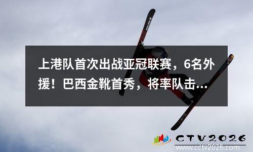 上港队首次出战亚冠联赛，6名外援！巴西金靴首秀，将率队击败柔佛
