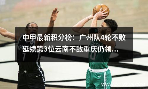 中甲最新积分榜：广州队4轮不败延续第3位云南不敌重庆仍领跑