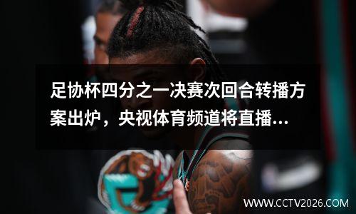 足协杯四分之一决赛次回合转播方案出炉，央视体育频道将直播这两场比赛
