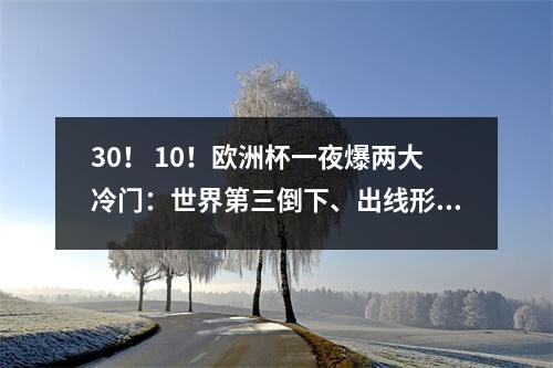 30！ 10！欧洲杯一夜爆两大冷门：世界第三倒下、出线形势混乱