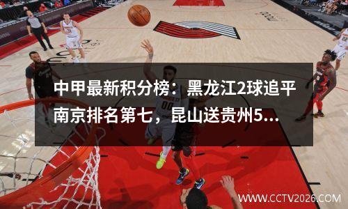 中甲最新积分榜：黑龙江2球追平南京排名第七，昆山送贵州5连败