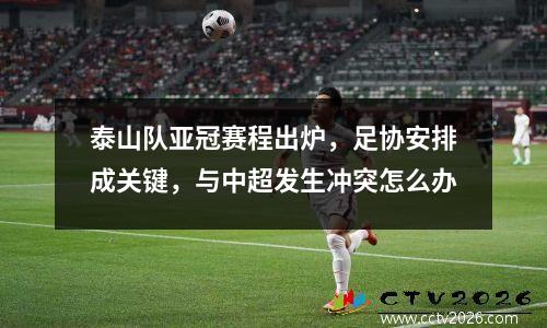 泰山队亚冠赛程出炉，足协安排成关键，与中超发生冲突怎么办