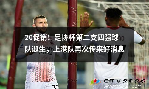 20促销！足协杯第二支四强球队诞生，上港队再次传来好消息