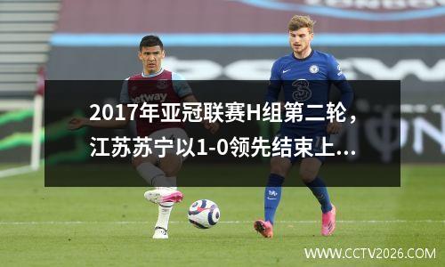 2017年亚冠联赛H组第二轮，江苏苏宁以1-0领先结束上半场。