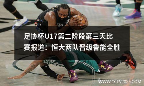 足协杯U17第二阶段第三天比赛报道：恒大两队晋级鲁能全胜