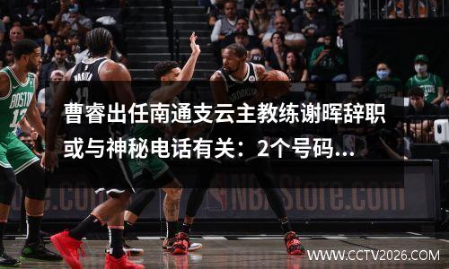 曹睿出任南通支云主教练谢晖辞职或与神秘电话有关：2个号码成谜