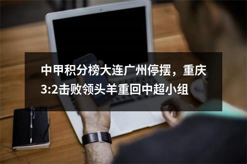中甲积分榜大连广州停摆，重庆3:2击败领头羊重回中超小组